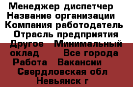Менеджер-диспетчер › Название организации ­ Компания-работодатель › Отрасль предприятия ­ Другое › Минимальный оклад ­ 1 - Все города Работа » Вакансии   . Свердловская обл.,Невьянск г.